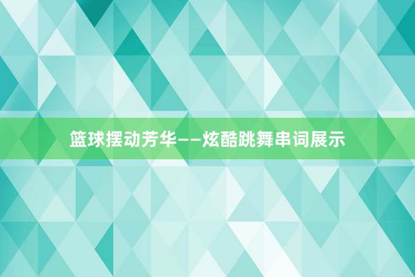 篮球摆动芳华——炫酷跳舞串词展示