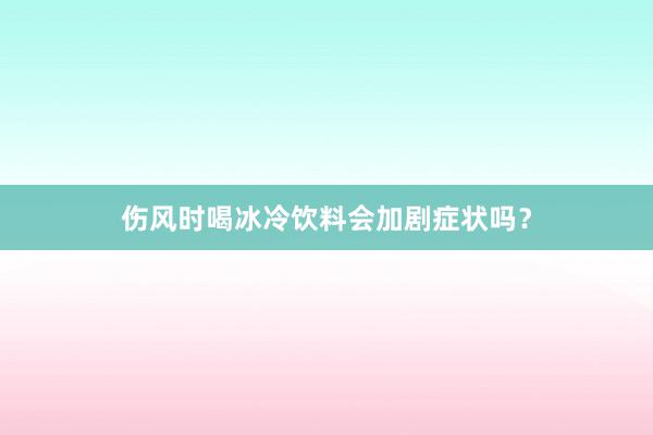 伤风时喝冰冷饮料会加剧症状吗？